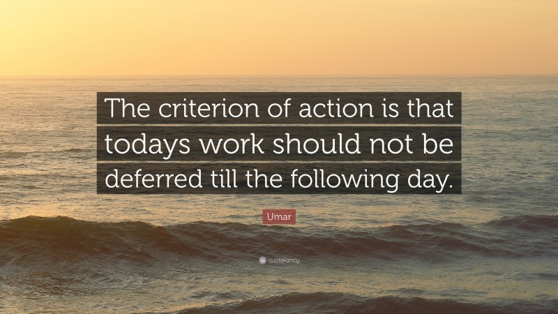 Umar Quote: “The criterion of action is that todays work should not be deferred till the following day.”