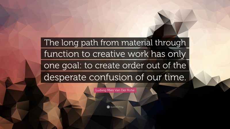Ludwig Mies Van Der Rohe Quote: “The long path from material through function to creative work has only one goal: to create order out of the desperate confusion of our time.”