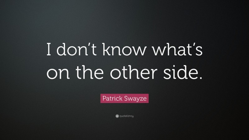 Patrick Swayze Quote: “I don’t know what’s on the other side.”