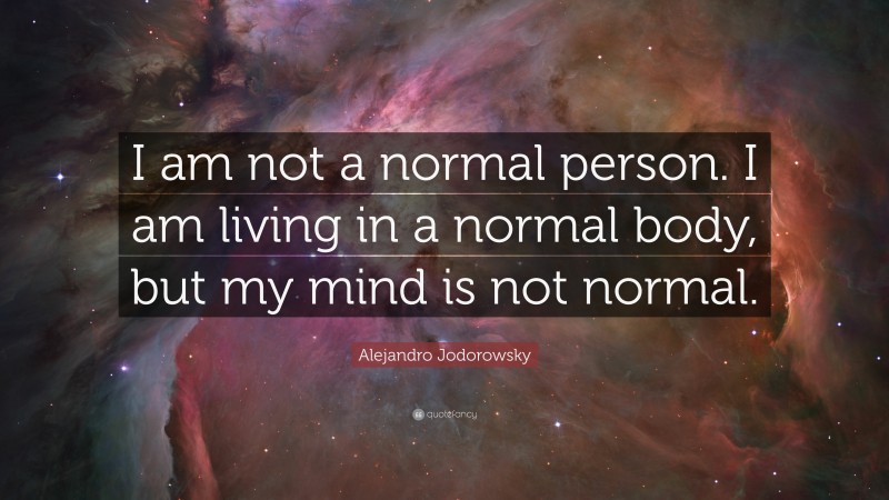 Alejandro Jodorowsky Quote: “I am not a normal person. I am living in a normal body, but my mind is not normal.”