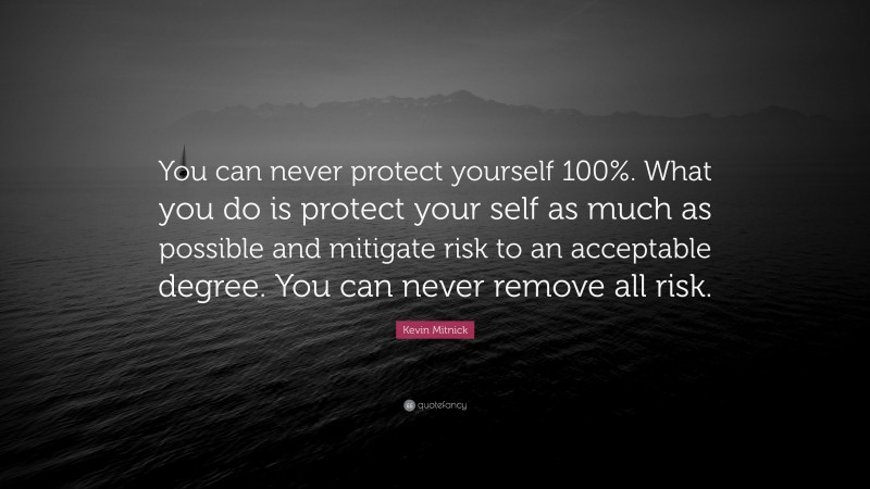 Kevin Mitnick Quote: “You can never protect yourself 100%. What you do is protect your self as much as possible and mitigate risk to an acceptable degree. You can never remove all risk.”