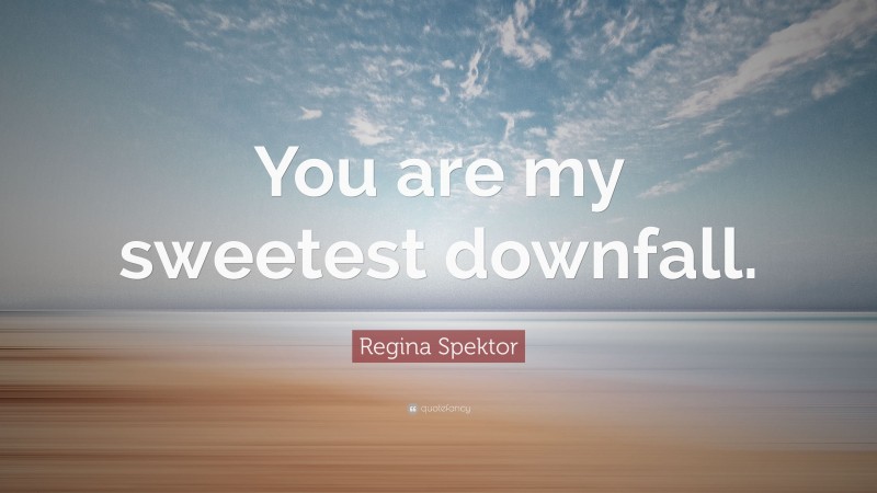 Regina Spektor Quote: “You are my sweetest downfall.”