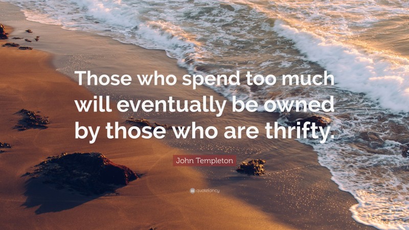 John Templeton Quote: “Those who spend too much will eventually be owned by those who are thrifty.”