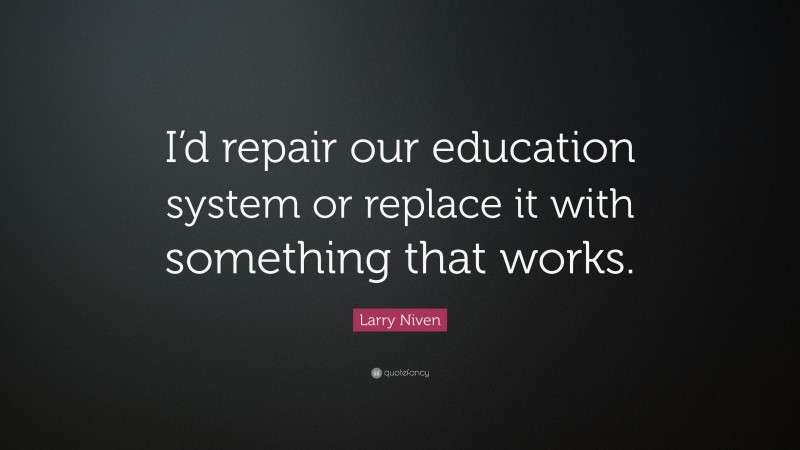 Larry Niven Quote: “I’d repair our education system or replace it with something that works.”