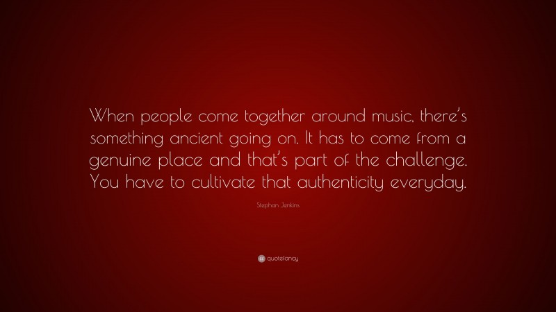 Stephan Jenkins Quote: “When people come together around music, there’s something ancient going on. It has to come from a genuine place and that’s part of the challenge. You have to cultivate that authenticity everyday.”