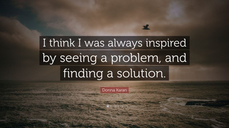 Donna Karan Quote: “I think I was always inspired by seeing a problem, and finding a solution.”