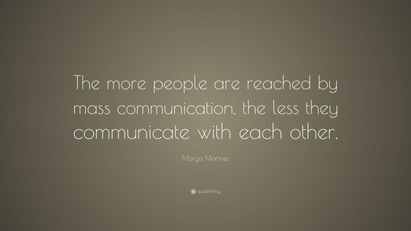 Marya Mannes Quote: “The more people are reached by mass communication, the less they communicate with each other.”