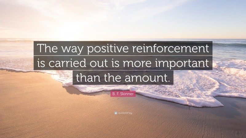 B. F. Skinner Quote: “The way positive reinforcement is carried out is more important than the amount.”