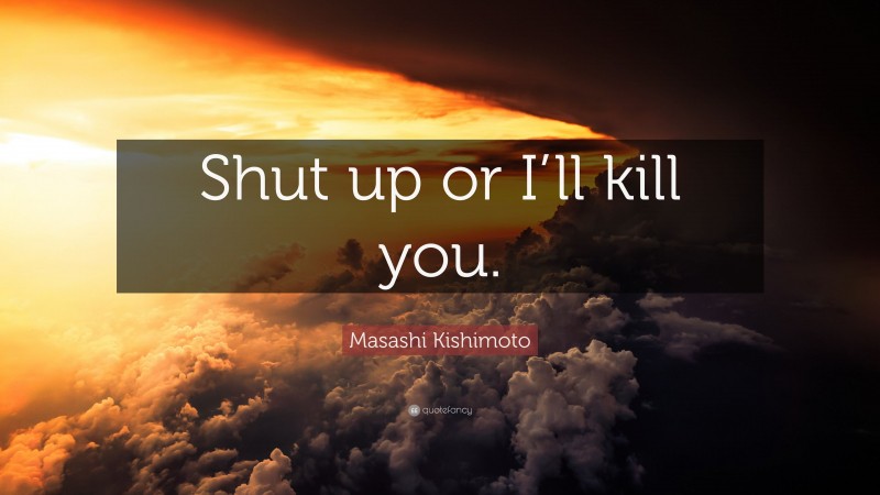 Masashi Kishimoto Quote: “Shut up or I’ll kill you.”