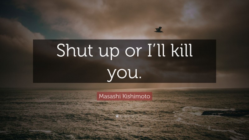 Masashi Kishimoto Quote: “Shut up or I’ll kill you.”