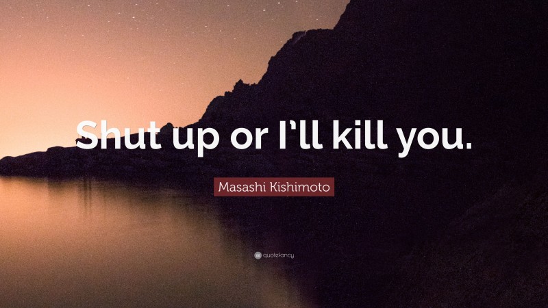 Masashi Kishimoto Quote: “Shut up or I’ll kill you.”
