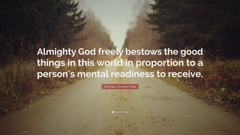 Norman Vincent Peale Quote: “Almighty God freely bestows the good things in this world in proportion to a person’s mental readiness to receive.”