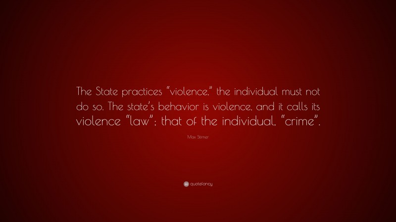 Max Stirner Quote: “The State practices “violence,” the individual must not do so. The state’s behavior is violence, and it calls its violence “law”; that of the individual, “crime”.”