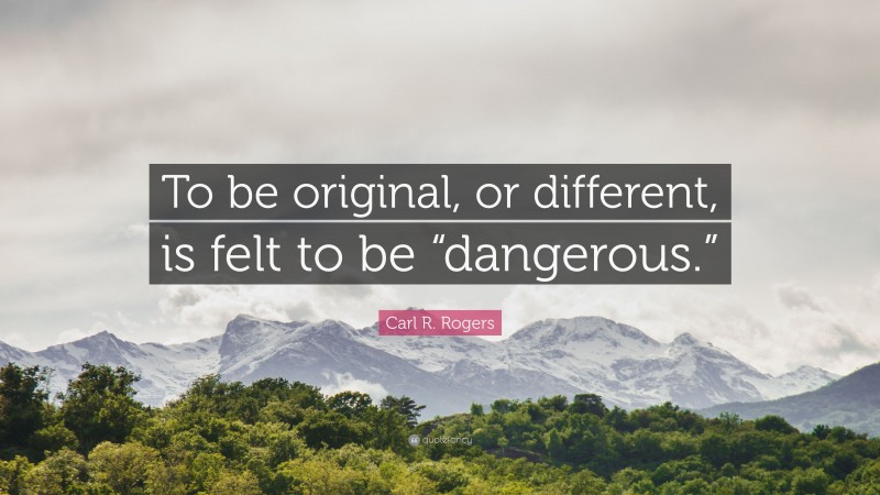 Carl R. Rogers Quote: “To be original, or different, is felt to be “dangerous.””