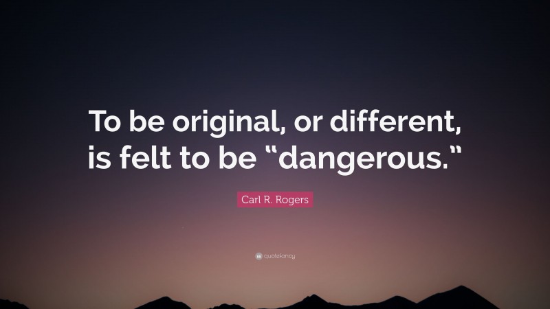 Carl R. Rogers Quote: “To be original, or different, is felt to be “dangerous.””