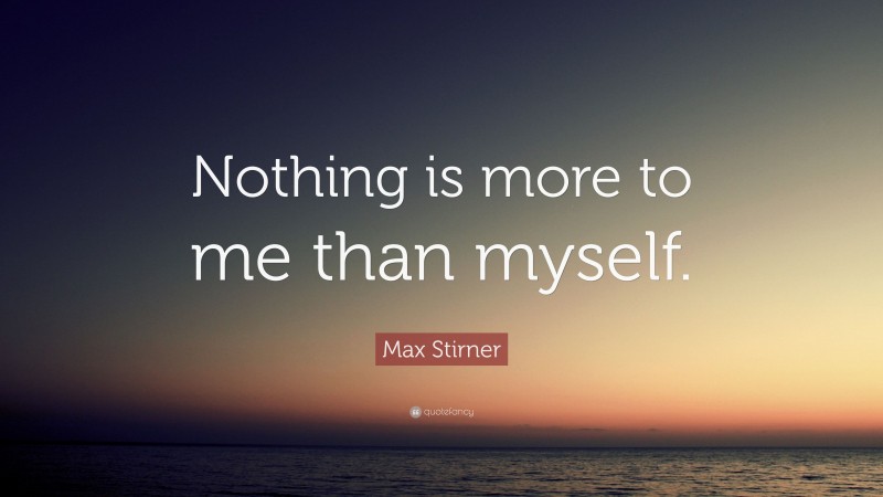 Max Stirner Quote: “Nothing is more to me than myself.”
