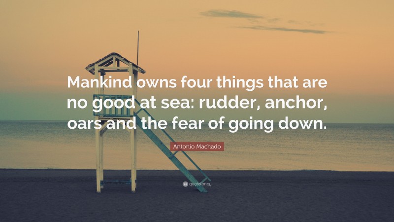 Antonio Machado Quote: “Mankind owns four things that are no good at sea: rudder, anchor, oars and the fear of going down.”