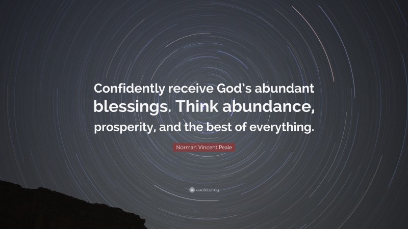 Norman Vincent Peale Quote: “Confidently receive God’s abundant blessings. Think abundance, prosperity, and the best of everything.”