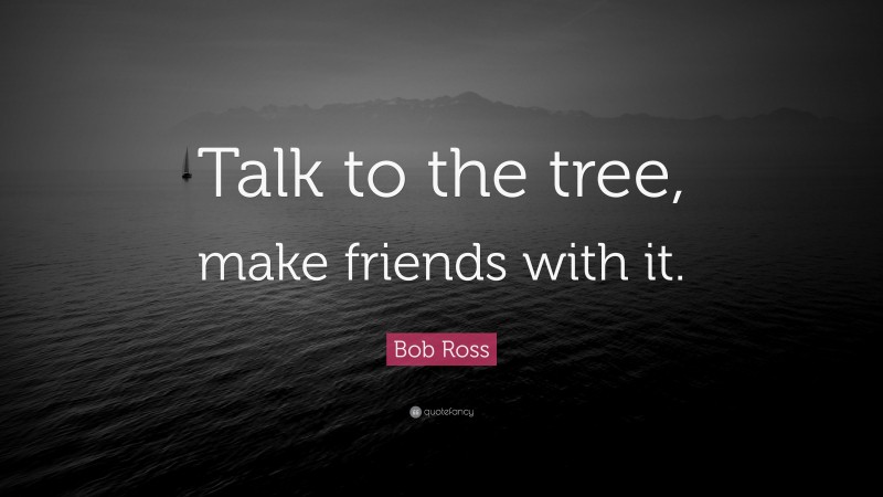 Bob Ross Quote: “Talk to the tree, make friends with it.”