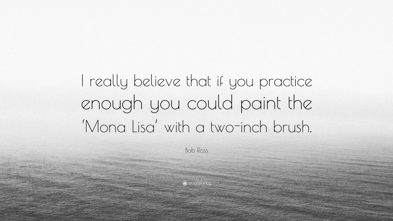 Bob Ross Quote: “I really believe that if you practice enough you could paint the ‘Mona Lisa’ with a two-inch brush.”