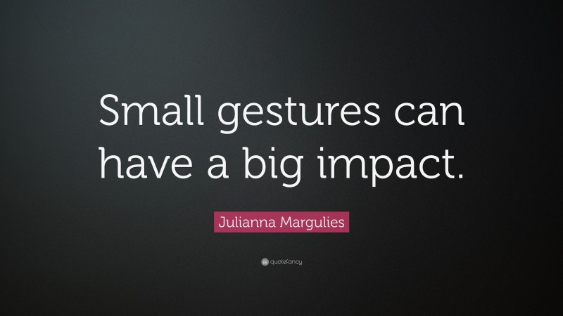 Julianna Margulies Quote: “Small gestures can have a big impact.”
