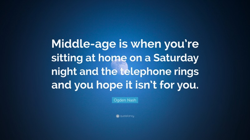 Ogden Nash Quote: “Middle-age is when you’re sitting at home on a Saturday night and the telephone rings and you hope it isn’t for you.”