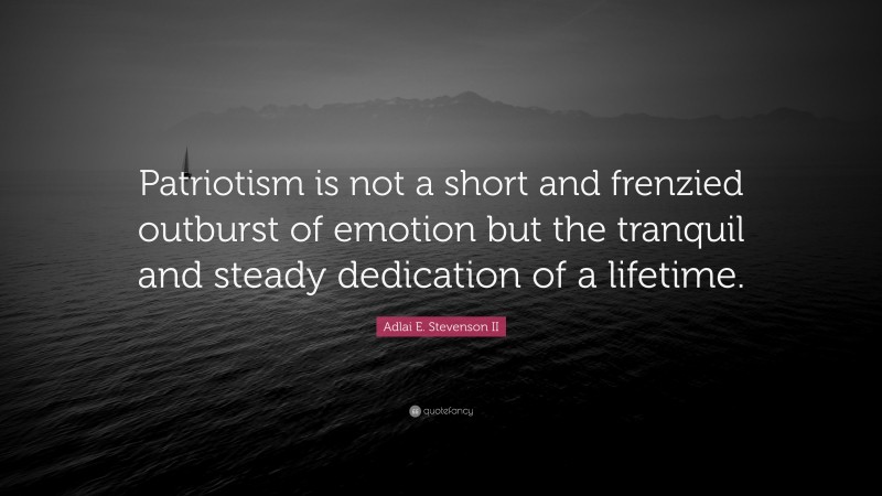 Adlai E. Stevenson II Quote: “Patriotism is not a short and frenzied outburst of emotion but the tranquil and steady dedication of a lifetime.”