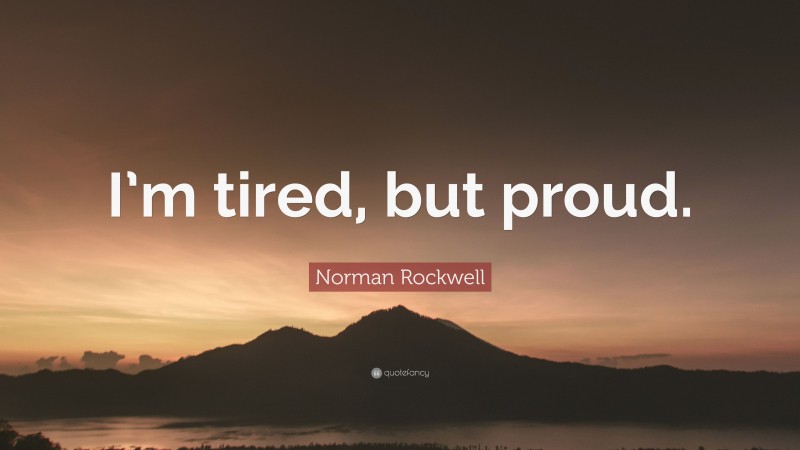 Norman Rockwell Quote: “I’m tired, but proud.”
