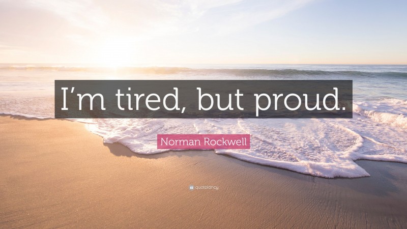 Norman Rockwell Quote: “I’m tired, but proud.”