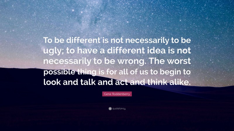 Gene Roddenberry Quote: “To be different is not necessarily to be ugly; to have a different idea is not necessarily to be wrong. The worst possible thing is for all of us to begin to look and talk and act and think alike.”