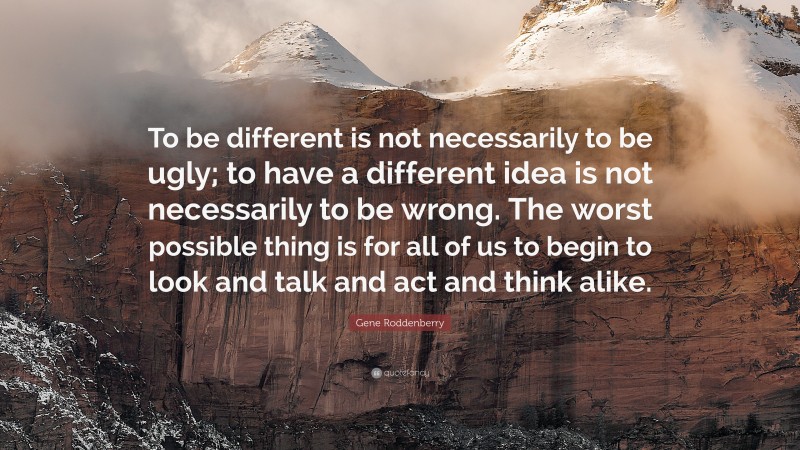 Gene Roddenberry Quote: “To be different is not necessarily to be ugly; to have a different idea is not necessarily to be wrong. The worst possible thing is for all of us to begin to look and talk and act and think alike.”