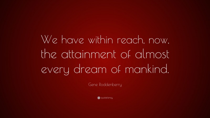 Gene Roddenberry Quote: “We have within reach, now, the attainment of almost every dream of mankind.”
