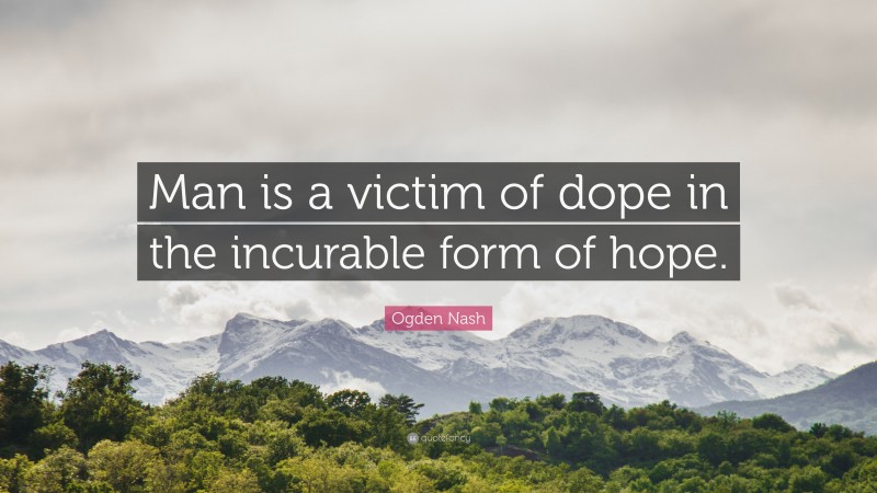 Ogden Nash Quote: “Man is a victim of dope in the incurable form of hope.”
