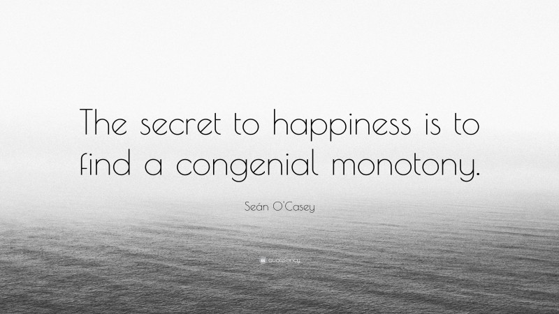 Seán O'Casey Quote: “The secret to happiness is to find a congenial monotony.”