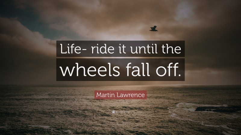 Martin Lawrence Quote: “Life- ride it until the wheels fall off.”