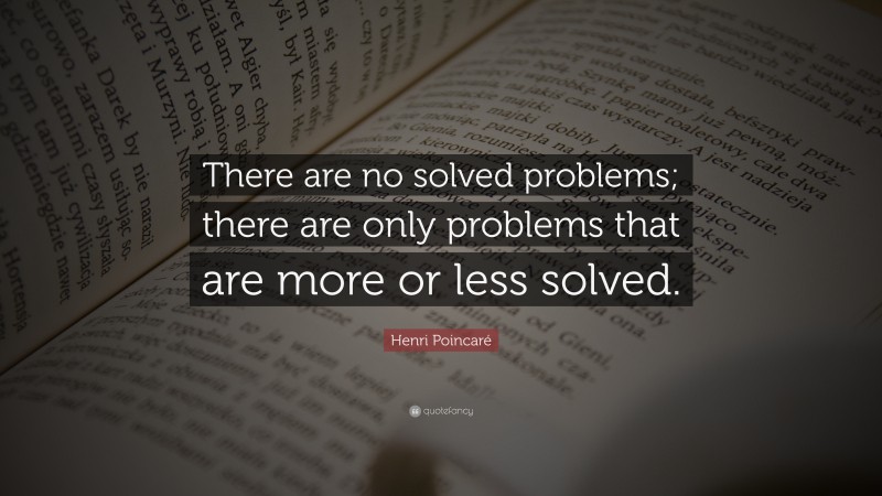 Henri Poincaré Quote: “There are no solved problems; there are only problems that are more or less solved.”