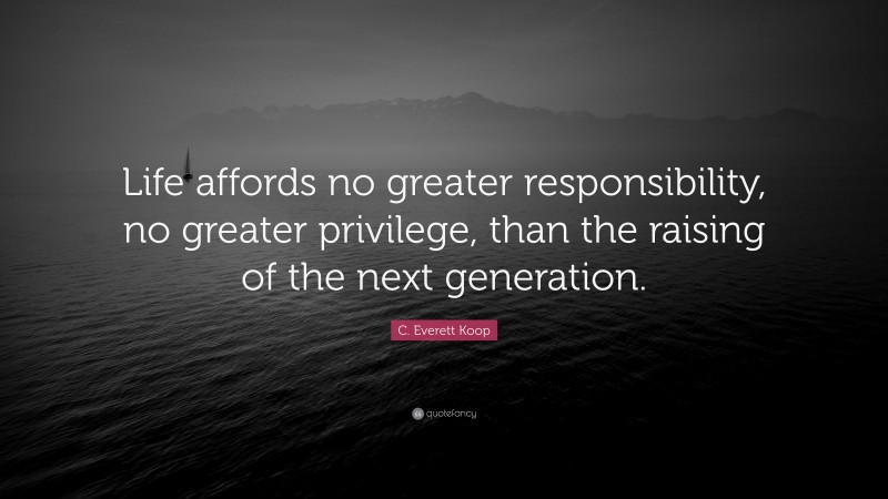 C. Everett Koop Quote: “Life affords no greater responsibility, no greater privilege, than the raising of the next generation.”