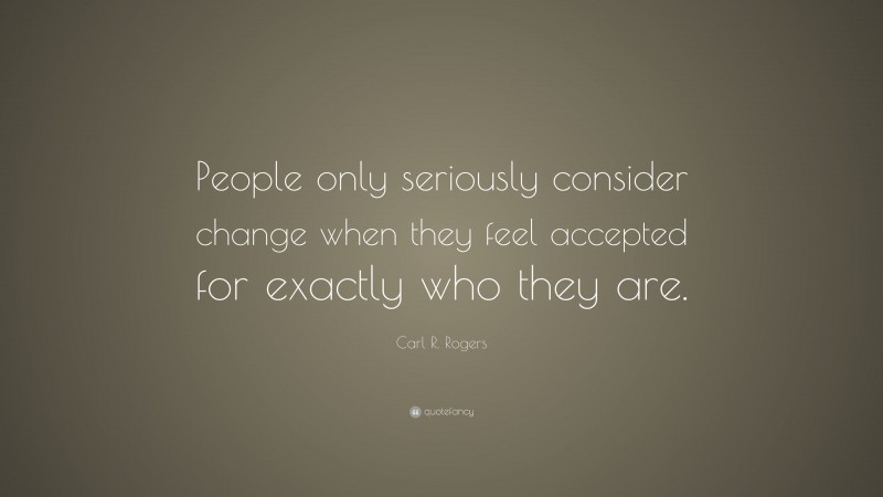 Carl R. Rogers Quote: “People only seriously consider change when they feel accepted for exactly who they are.”