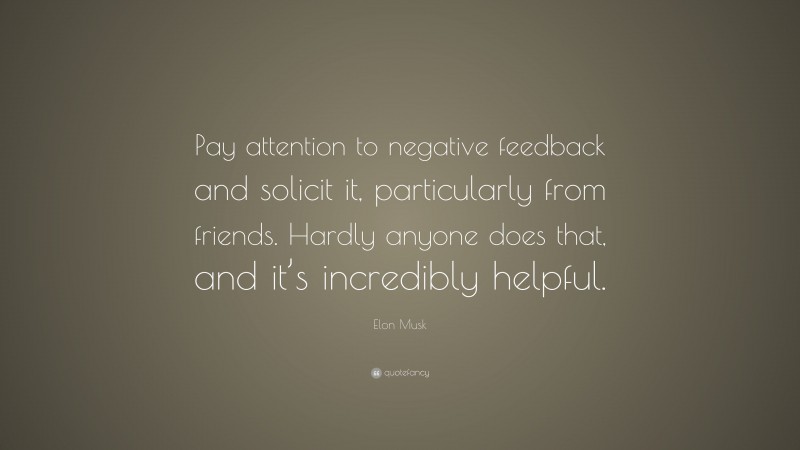 Elon Musk Quote: “Pay attention to negative feedback and solicit it, particularly from friends. Hardly anyone does that, and it’s incredibly helpful.”