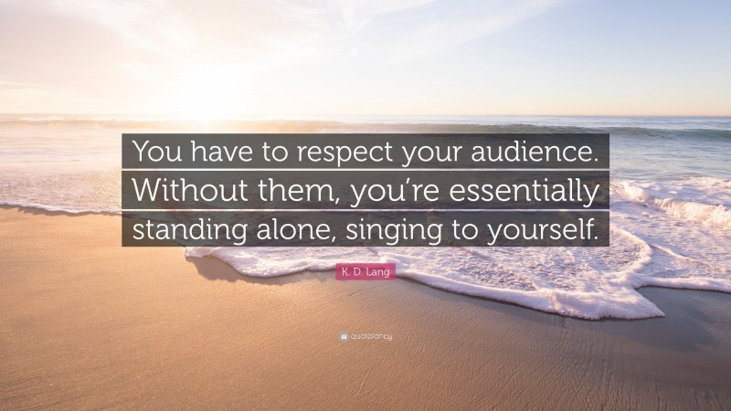 K. D. Lang Quote: “You have to respect your audience. Without them, you’re essentially standing alone, singing to yourself.”
