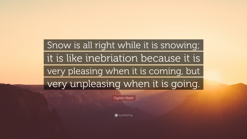 Ogden Nash Quote: “Snow is all right while it is snowing; it is like inebriation because it is very pleasing when it is coming, but very unpleasing when it is going.”