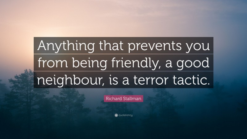 Richard Stallman Quote: “Anything that prevents you from being friendly, a good neighbour, is a terror tactic.”