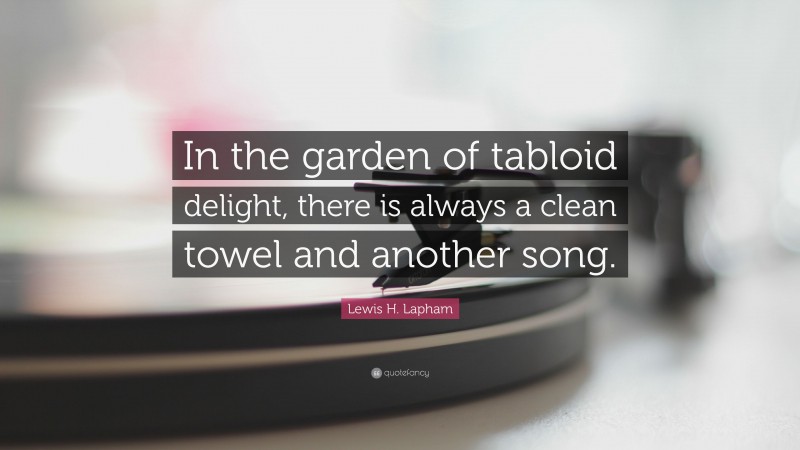 Lewis H. Lapham Quote: “In the garden of tabloid delight, there is always a clean towel and another song.”