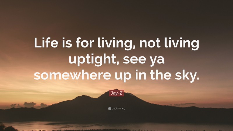 Jay-Z Quote: “Life is for living, not living uptight, see ya somewhere up in the sky.”