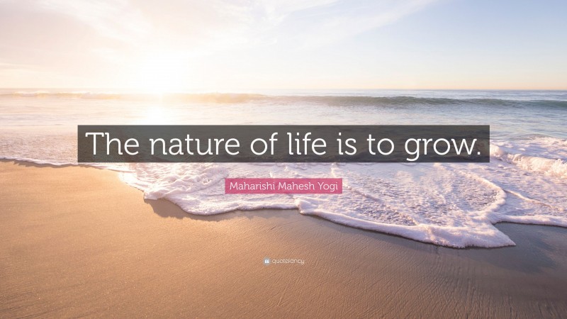 Maharishi Mahesh Yogi Quote: “The nature of life is to grow.”