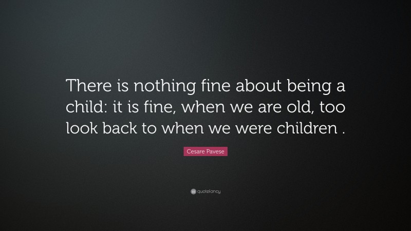 Cesare Pavese Quote: “There is nothing fine about being a child: it is fine, when we are old, too look back to when we were children .”
