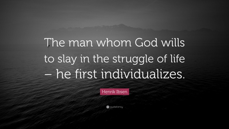 Henrik Ibsen Quote: “The man whom God wills to slay in the struggle of life – he first individualizes.”