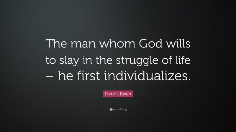 Henrik Ibsen Quote: “The man whom God wills to slay in the struggle of life – he first individualizes.”
