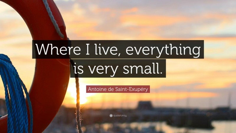 Antoine de Saint-Exupéry Quote: “Where I live, everything is very small.”