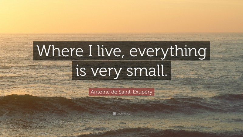 Antoine de Saint-Exupéry Quote: “Where I live, everything is very small.”
